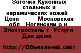 Заточка Кухонных стальных и керамических ножей › Цена ­ 100 - Московская обл., Ногинский р-н, Электросталь г. Услуги » Для дома   